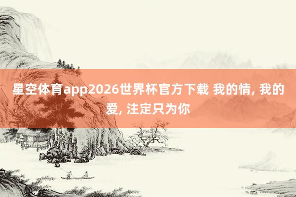 星空体育app2026世界杯官方下载 我的情， 我的爱， 注定只为你