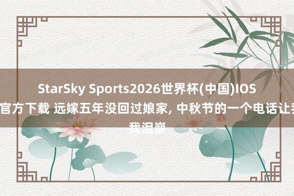 StarSky Sports2026世界杯(中国)IOS/安卓官方下载 远嫁五年没回过娘家， 中秋节的一个电话让我泪崩