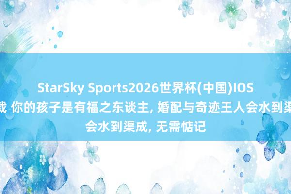 StarSky Sports2026世界杯(中国)IOS/安卓官方下载 你的孩子是有福之东谈主, 婚配与奇迹王人会水到渠成, 无需惦记