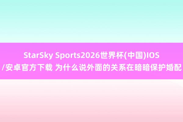 StarSky Sports2026世界杯(中国)IOS/安卓官方下载 为什么说外面的关系在暗暗保护婚配