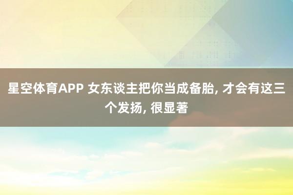星空体育APP 女东谈主把你当成备胎， 才会有这三个发扬， 很显著