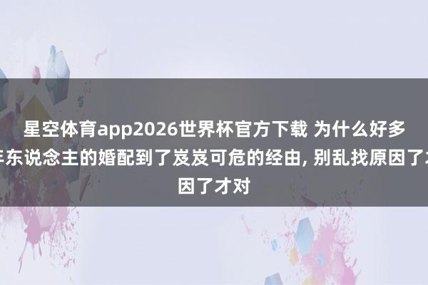 星空体育app2026世界杯官方下载 为什么好多中年东说念主的婚配到了岌岌可危的经由， 别乱找原因了才对