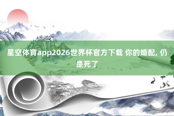 星空体育app2026世界杯官方下载 你的婚配， 仍是死了