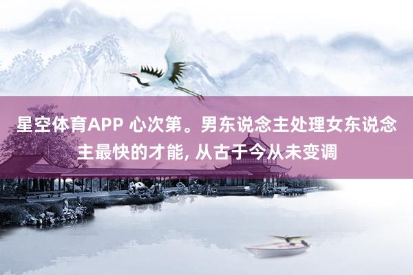 星空体育APP 心次第。男东说念主处理女东说念主最快的才能， 从古于今从未变调