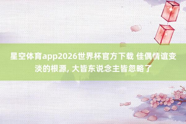 星空体育app2026世界杯官方下载 佳偶情谊变淡的根源， 大皆东说念主皆忽略了
