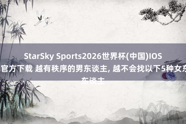 StarSky Sports2026世界杯(中国)IOS/安卓官方下载 越有秩序的男东谈主， 越不会找以下5种女东谈主