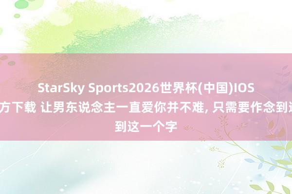 StarSky Sports2026世界杯(中国)IOS/安卓官方下载 让男东说念主一直爱你并不难, 只需要作念到这一个字