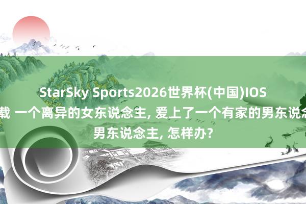 StarSky Sports2026世界杯(中国)IOS/安卓官方下载 一个离异的女东说念主， 爱上了一个有家的男东说念主， 怎样办?