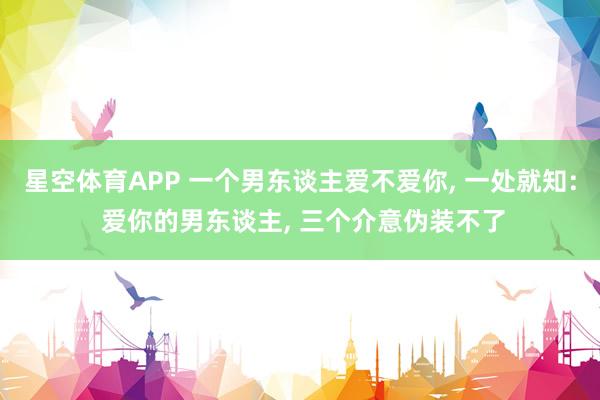 星空体育APP 一个男东谈主爱不爱你， 一处就知: 爱你的男东谈主， 三个介意伪装不了