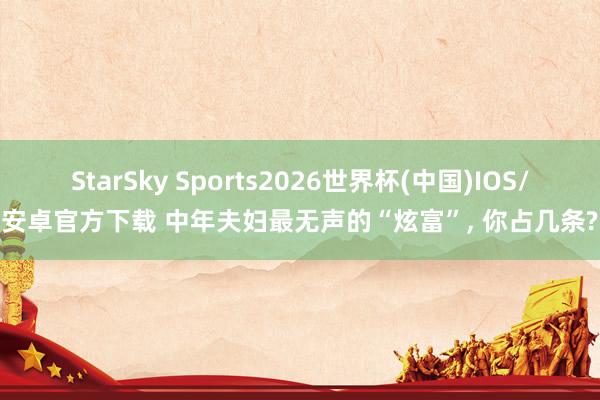 StarSky Sports2026世界杯(中国)IOS/安卓官方下载 中年夫妇最无声的“炫富”， 你占几条?