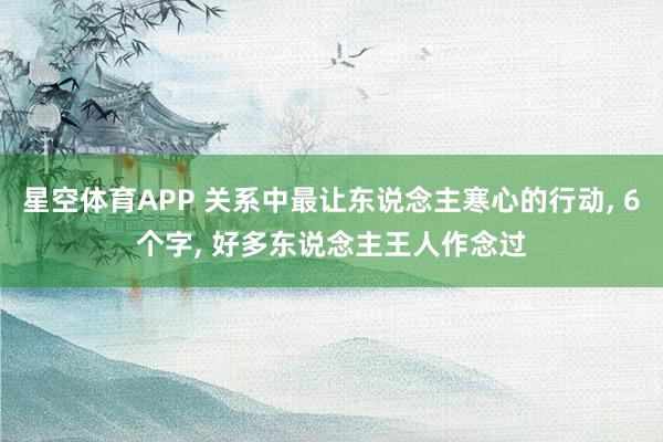 星空体育APP 关系中最让东说念主寒心的行动， 6个字， 好多东说念主王人作念过