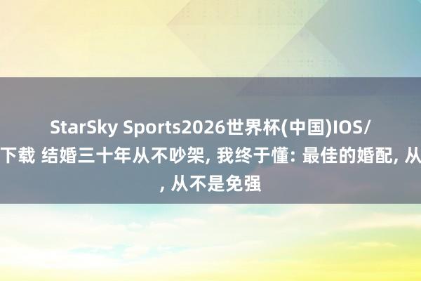 StarSky Sports2026世界杯(中国)IOS/安卓官方下载 结婚三十年从不吵架， 我终于懂: 最佳的婚配， 从不是免强