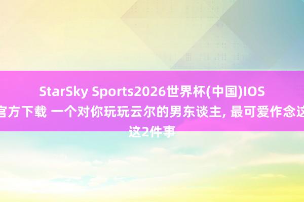 StarSky Sports2026世界杯(中国)IOS/安卓官方下载 一个对你玩玩云尔的男东谈主， 最可爱作念这2件事