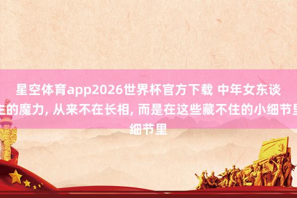 星空体育app2026世界杯官方下载 中年女东谈主的魔力， 从来不在长相， 而是在这些藏不住的小细节里