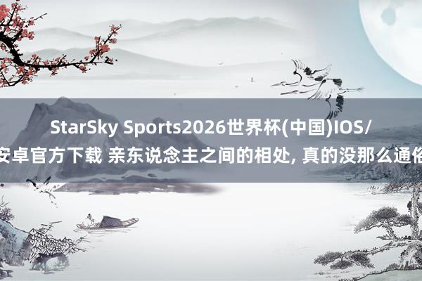 StarSky Sports2026世界杯(中国)IOS/安卓官方下载 亲东说念主之间的相处， 真的没那么通俗