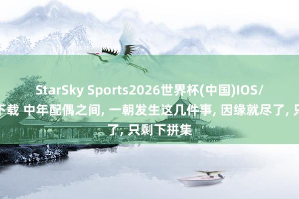 StarSky Sports2026世界杯(中国)IOS/安卓官方下载 中年配偶之间， 一朝发生这几件事， 因缘就尽了， 只剩下拼集