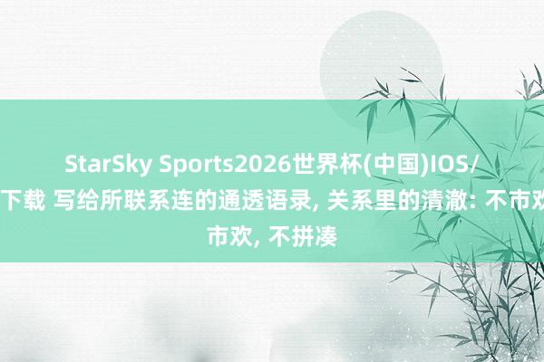 StarSky Sports2026世界杯(中国)IOS/安卓官方下载 写给所联系连的通透语录， 关系里的清澈: 不市欢， 不拼凑