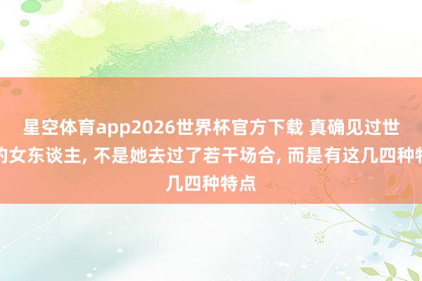 星空体育app2026世界杯官方下载 真确见过世面的女东谈主， 不是她去过了若干场合， 而是有这几四种特点
