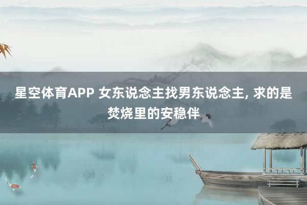 星空体育APP 女东说念主找男东说念主， 求的是焚烧里的安稳伴