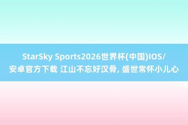 StarSky Sports2026世界杯(中国)IOS/安卓官方下载 江山不忘好汉骨， 盛世常怀小儿心