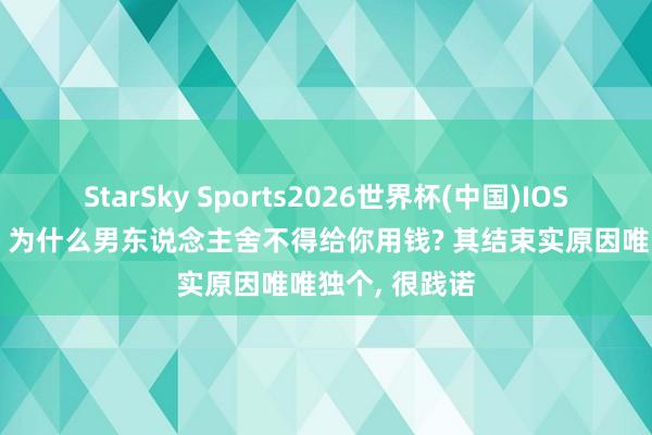 StarSky Sports2026世界杯(中国)IOS/安卓官方下载 为什么男东说念主舍不得给你用钱? 其结束实原因唯唯独个， 很践诺