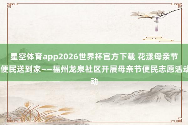 星空体育app2026世界杯官方下载 花漾母亲节 便民送到家——福州龙泉社区开展母亲节便民志愿活动