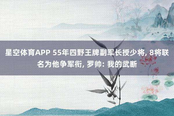 星空体育APP 55年四野王牌副军长授少将， 8将联名为他争军衔， 罗帅: 我的武断
