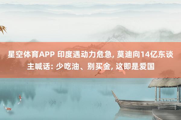星空体育APP 印度遇动力危急， 莫迪向14亿东谈主喊话: 少吃油、别买金， 这即是爱国