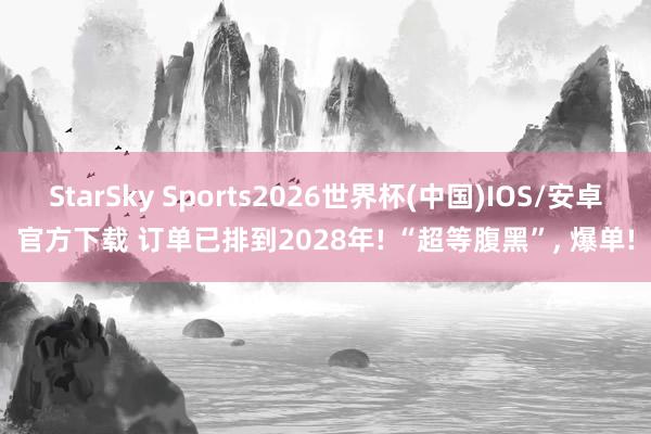 StarSky Sports2026世界杯(中国)IOS/安卓官方下载 订单已排到2028年! “超等腹黑”， 爆单!