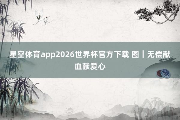 星空体育app2026世界杯官方下载 图｜无偿献血献爱心
