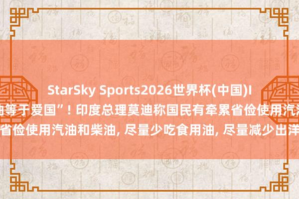 StarSky Sports2026世界杯(中国)IOS/安卓官方下载 “少吃油等于爱国”! 印度总理莫迪称国民有牵累省俭使用汽油和柴油, 尽量少吃食用油, 尽量减少出洋以揆情审势外汇