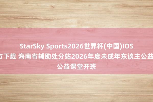 StarSky Sports2026世界杯(中国)IOS/安卓官方下载 海南省辅助处分站2026年度未成年东谈主公益课堂开班