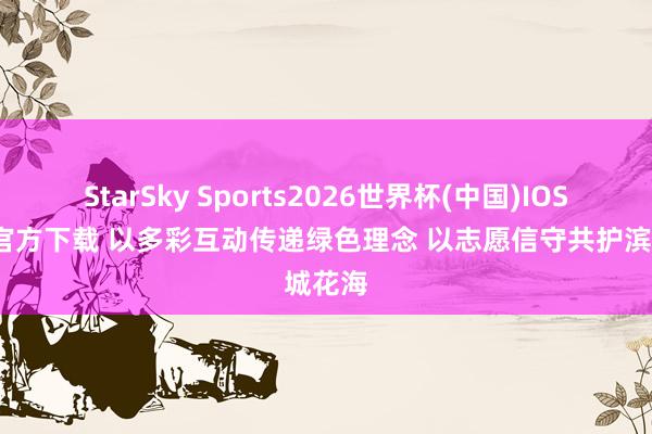 StarSky Sports2026世界杯(中国)IOS/安卓官方下载 以多彩互动传递绿色理念 以志愿信守共护滨城花海