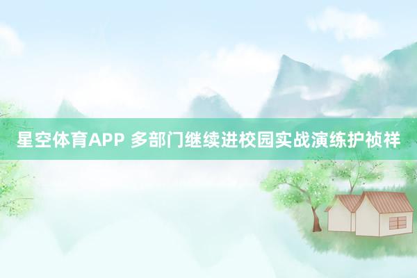 星空体育APP 多部门继续进校园实战演练护祯祥