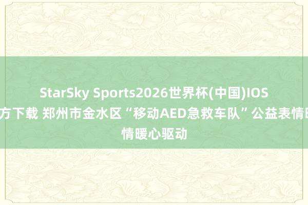 StarSky Sports2026世界杯(中国)IOS/安卓官方下载 郑州市金水区“移动AED急救车队”公益表情暖心驱动
