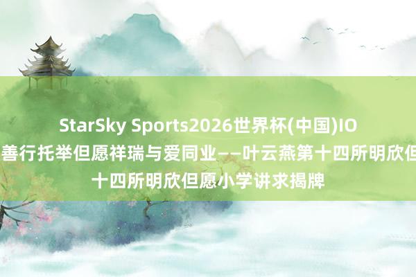 StarSky Sports2026世界杯(中国)IOS/安卓官方下载 善行托举但愿祥瑞与爱同业——叶云燕第十四所明欣但愿小学讲求揭牌