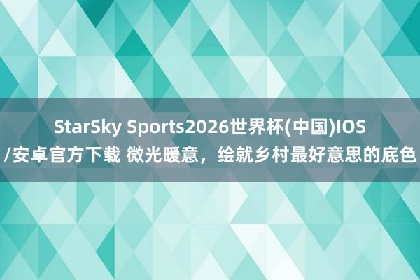 StarSky Sports2026世界杯(中国)IOS/安卓官方下载 微光暖意，绘就乡村最好意思的底色