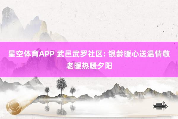星空体育APP 武邑武罗社区: 银龄暖心送温情敬老暖热暖夕阳