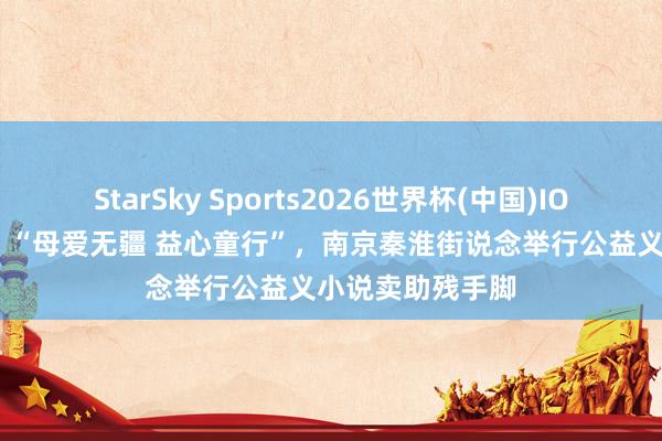 StarSky Sports2026世界杯(中国)IOS/安卓官方下载 “母爱无疆 益心童行”，南京秦淮街说念举行公益义小说卖助残手脚