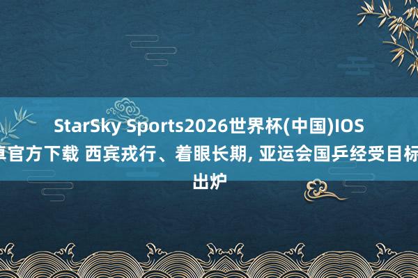 StarSky Sports2026世界杯(中国)IOS/安卓官方下载 西宾戎行、着眼长期, 亚运会国乒经受目标出炉