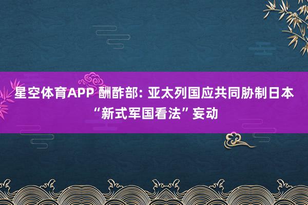 星空体育APP 酬酢部: 亚太列国应共同胁制日本“新式军国看法”妄动