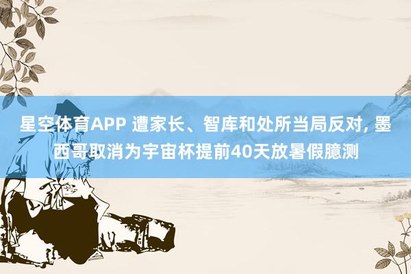 星空体育APP 遭家长、智库和处所当局反对, 墨西哥取消为宇宙杯提前40天放暑假臆测