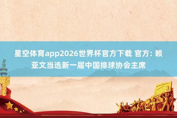 星空体育app2026世界杯官方下载 官方: 赖亚文当选新一届中国排球协会主席