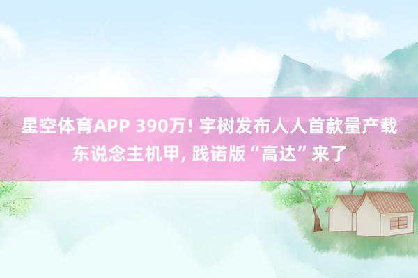 星空体育APP 390万! 宇树发布人人首款量产载东说念主机甲, 践诺版“高达”来了