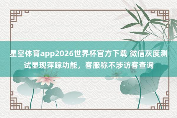 星空体育app2026世界杯官方下载 微信灰度测试显现萍踪功能，客服称不涉访客查询