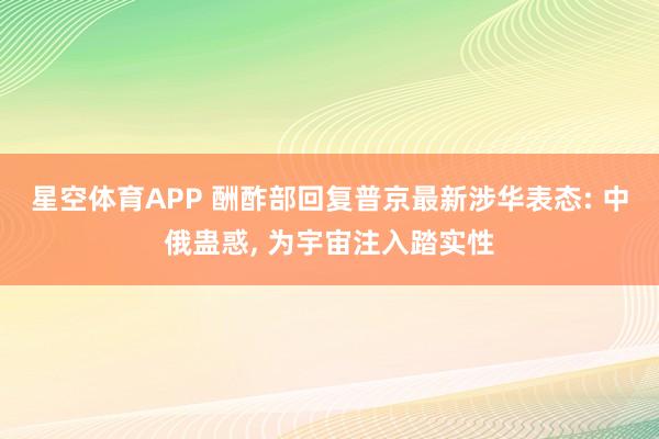 星空体育APP 酬酢部回复普京最新涉华表态: 中俄蛊惑， 为宇宙注入踏实性