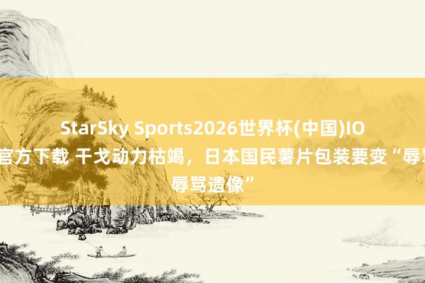 StarSky Sports2026世界杯(中国)IOS/安卓官方下载 干戈动力枯竭，日本国民薯片包装要变“辱骂遗像”