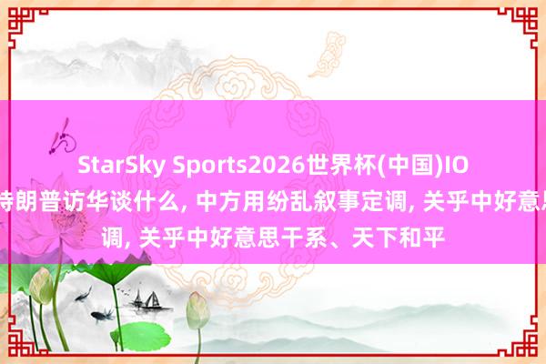 StarSky Sports2026世界杯(中国)IOS/安卓官方下载 特朗普访华谈什么， 中方用纷乱叙事定调， 关乎中好意思干系、天下和平