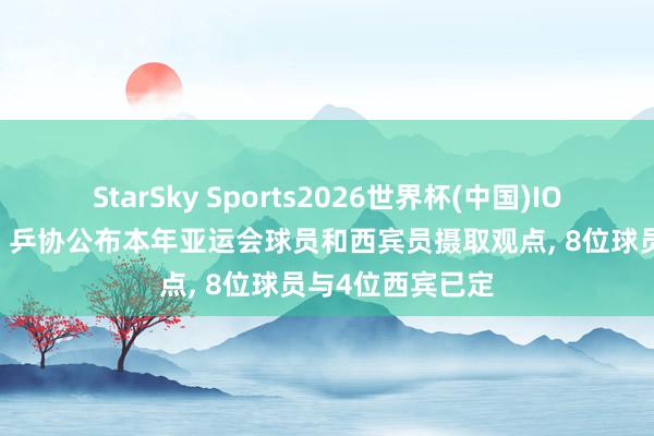 StarSky Sports2026世界杯(中国)IOS/安卓官方下载 乒协公布本年亚运会球员和西宾员摄取观点, 8位球员与4位西宾已定