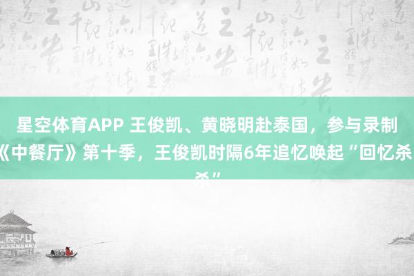 星空体育APP 王俊凯、黄晓明赴泰国,参与录制《中餐厅》第十季,王俊凯时隔6年追忆唤起“回忆杀”
